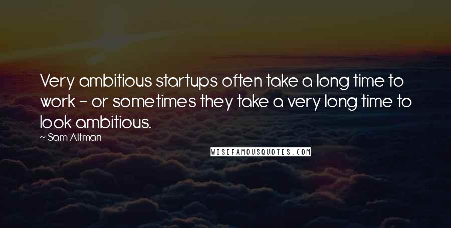 Sam Altman Quotes: Very ambitious startups often take a long time to work - or sometimes they take a very long time to look ambitious.