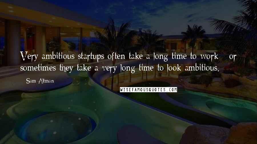 Sam Altman Quotes: Very ambitious startups often take a long time to work - or sometimes they take a very long time to look ambitious.