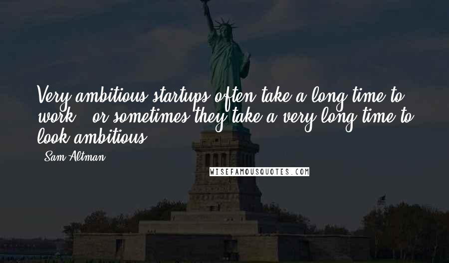 Sam Altman Quotes: Very ambitious startups often take a long time to work - or sometimes they take a very long time to look ambitious.