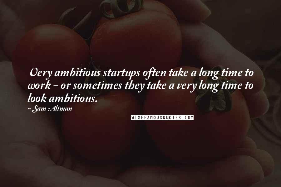 Sam Altman Quotes: Very ambitious startups often take a long time to work - or sometimes they take a very long time to look ambitious.