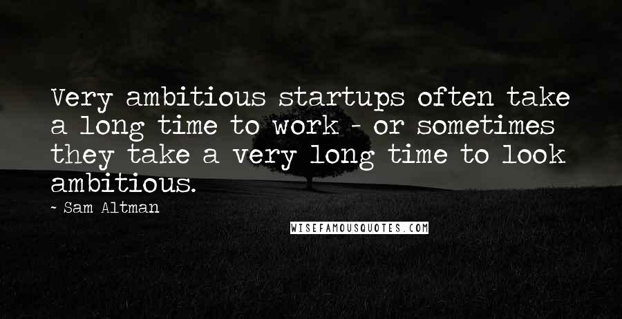 Sam Altman Quotes: Very ambitious startups often take a long time to work - or sometimes they take a very long time to look ambitious.