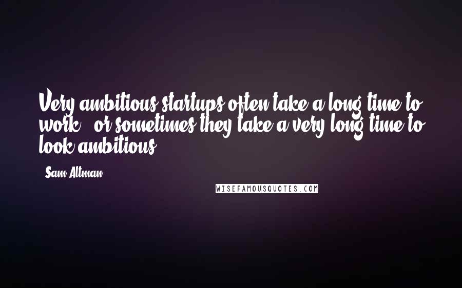Sam Altman Quotes: Very ambitious startups often take a long time to work - or sometimes they take a very long time to look ambitious.