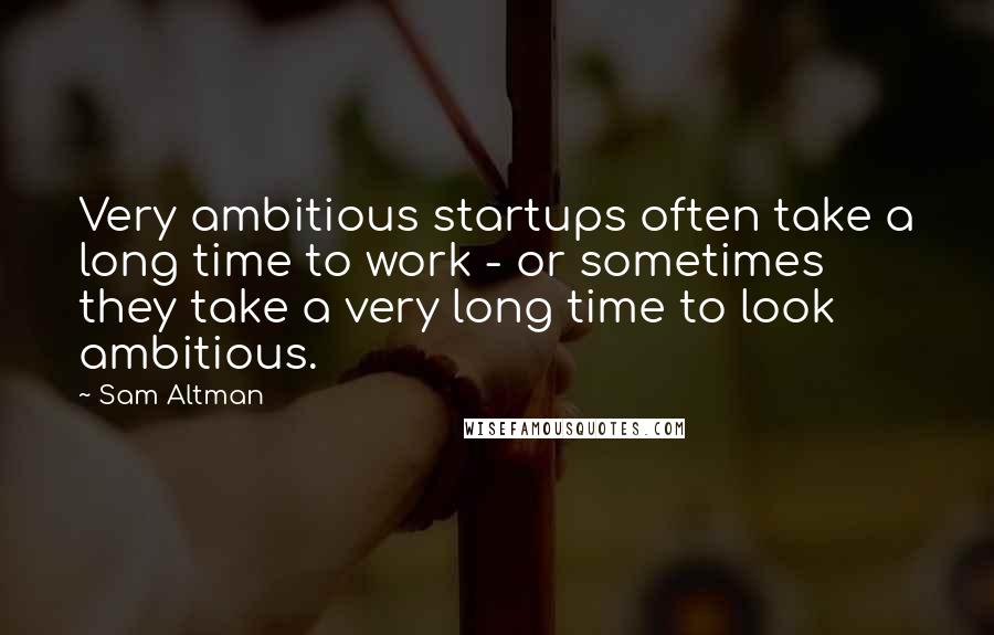 Sam Altman Quotes: Very ambitious startups often take a long time to work - or sometimes they take a very long time to look ambitious.