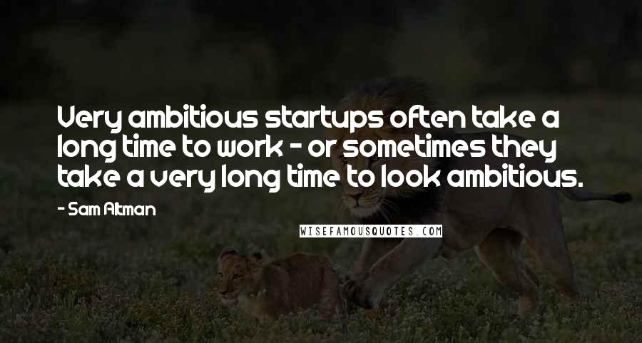 Sam Altman Quotes: Very ambitious startups often take a long time to work - or sometimes they take a very long time to look ambitious.