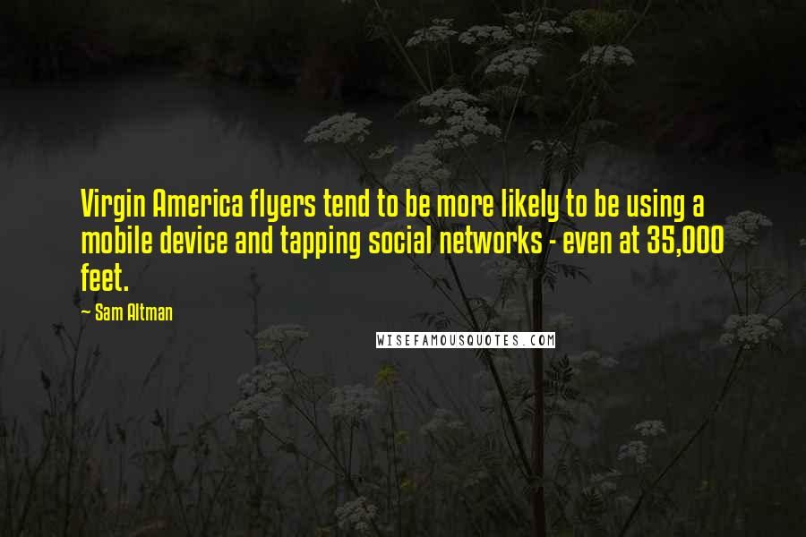 Sam Altman Quotes: Virgin America flyers tend to be more likely to be using a mobile device and tapping social networks - even at 35,000 feet.