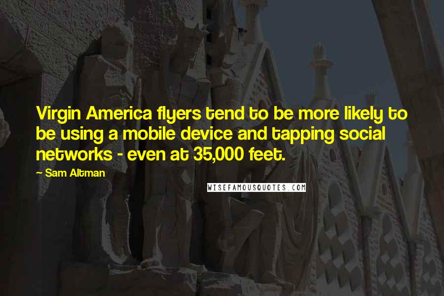 Sam Altman Quotes: Virgin America flyers tend to be more likely to be using a mobile device and tapping social networks - even at 35,000 feet.