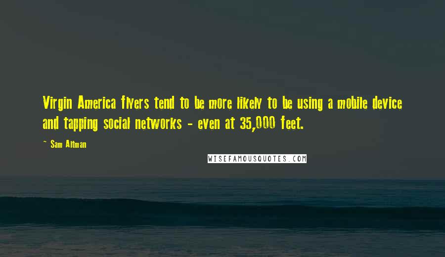 Sam Altman Quotes: Virgin America flyers tend to be more likely to be using a mobile device and tapping social networks - even at 35,000 feet.