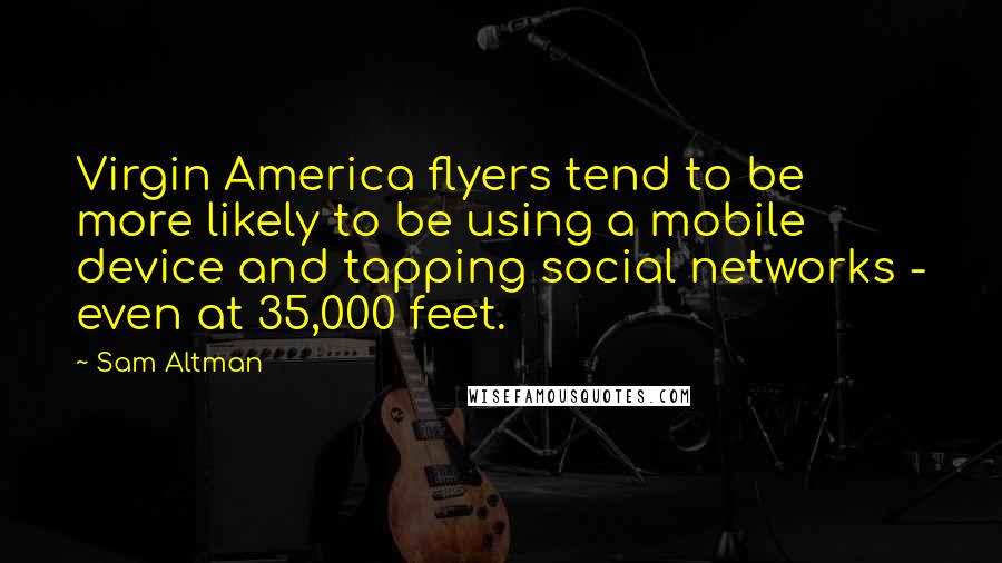Sam Altman Quotes: Virgin America flyers tend to be more likely to be using a mobile device and tapping social networks - even at 35,000 feet.