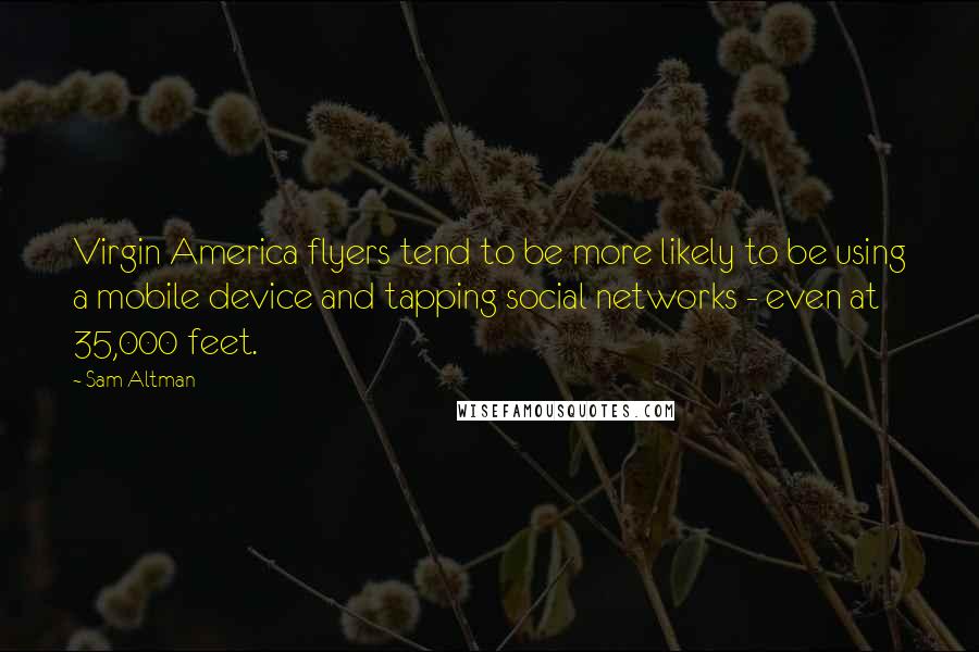 Sam Altman Quotes: Virgin America flyers tend to be more likely to be using a mobile device and tapping social networks - even at 35,000 feet.