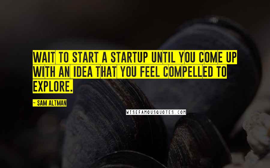 Sam Altman Quotes: Wait to start a startup until you come up with an idea that you feel compelled to explore.