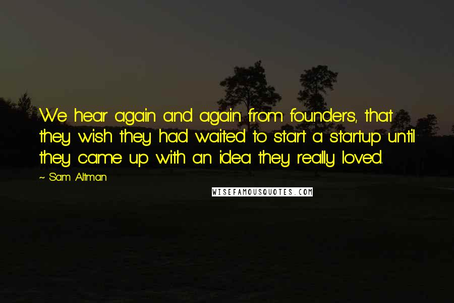 Sam Altman Quotes: We hear again and again from founders, that they wish they had waited to start a startup until they came up with an idea they really loved.