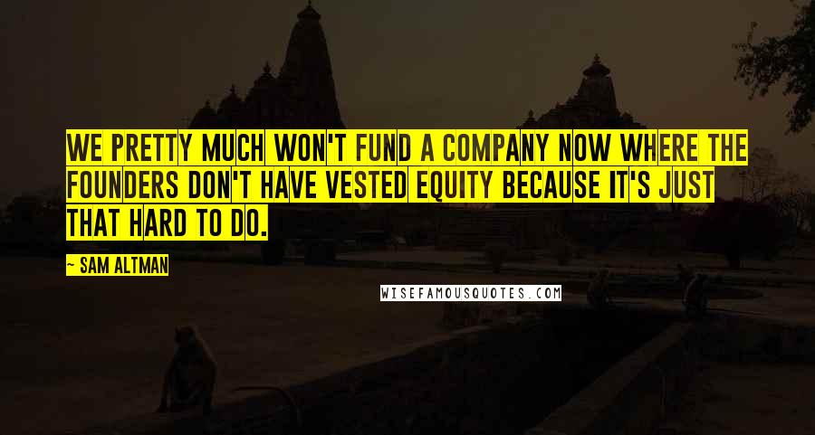 Sam Altman Quotes: We pretty much won't fund a company now where the founders don't have vested equity because it's just that hard to do.