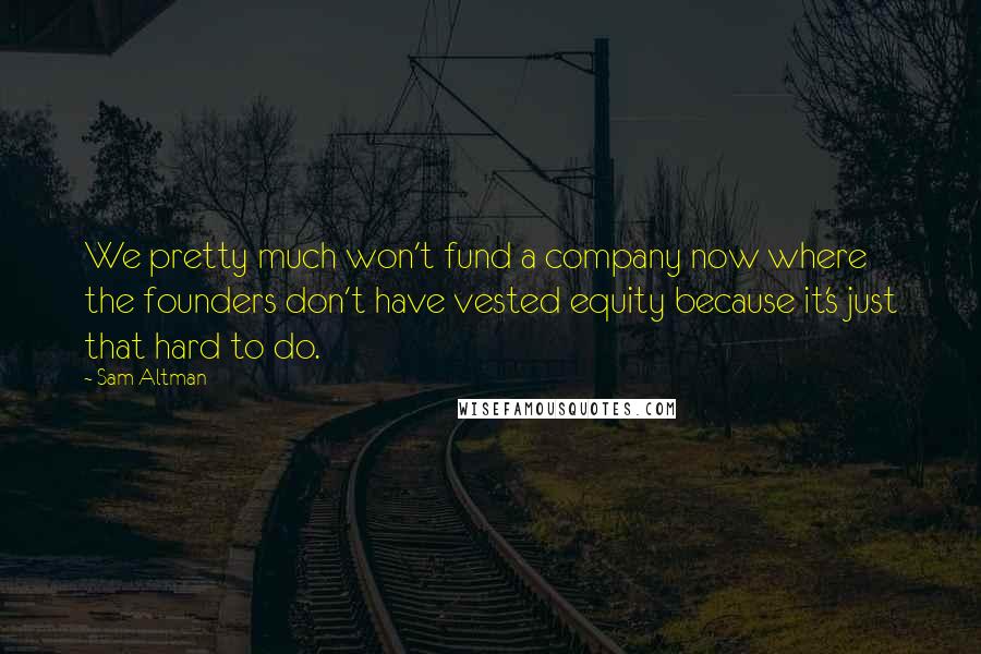 Sam Altman Quotes: We pretty much won't fund a company now where the founders don't have vested equity because it's just that hard to do.