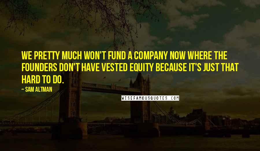 Sam Altman Quotes: We pretty much won't fund a company now where the founders don't have vested equity because it's just that hard to do.