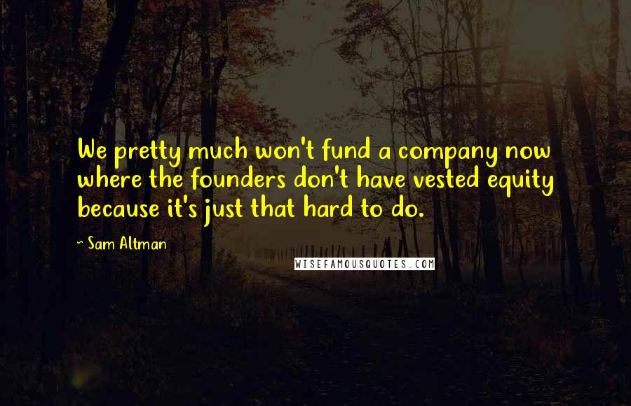 Sam Altman Quotes: We pretty much won't fund a company now where the founders don't have vested equity because it's just that hard to do.