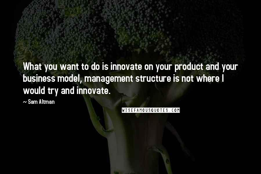 Sam Altman Quotes: What you want to do is innovate on your product and your business model, management structure is not where I would try and innovate.