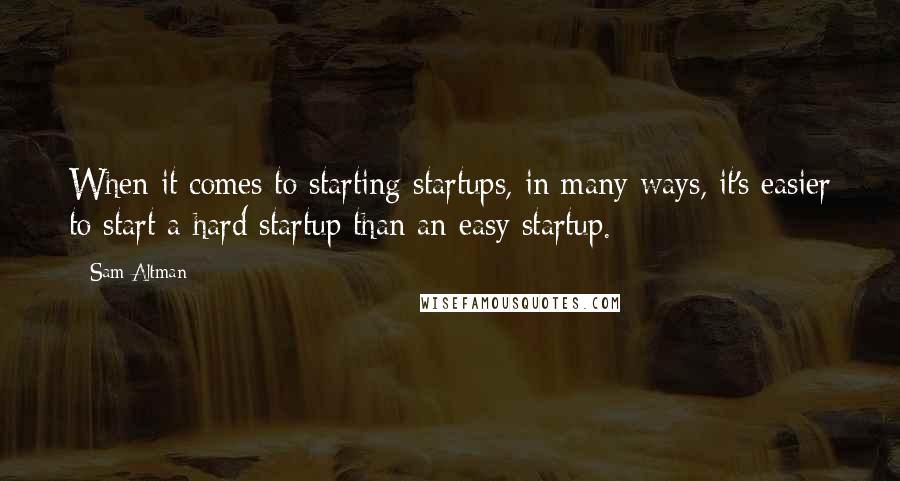 Sam Altman Quotes: When it comes to starting startups, in many ways, it's easier to start a hard startup than an easy startup.