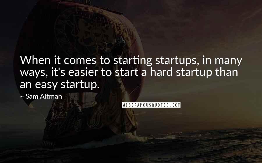 Sam Altman Quotes: When it comes to starting startups, in many ways, it's easier to start a hard startup than an easy startup.