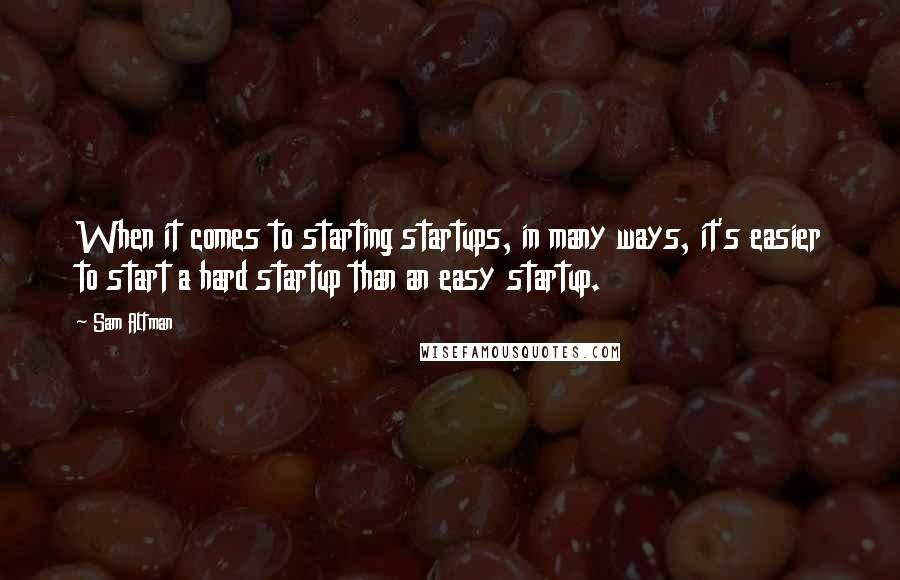 Sam Altman Quotes: When it comes to starting startups, in many ways, it's easier to start a hard startup than an easy startup.