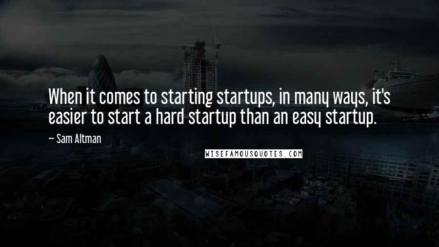 Sam Altman Quotes: When it comes to starting startups, in many ways, it's easier to start a hard startup than an easy startup.