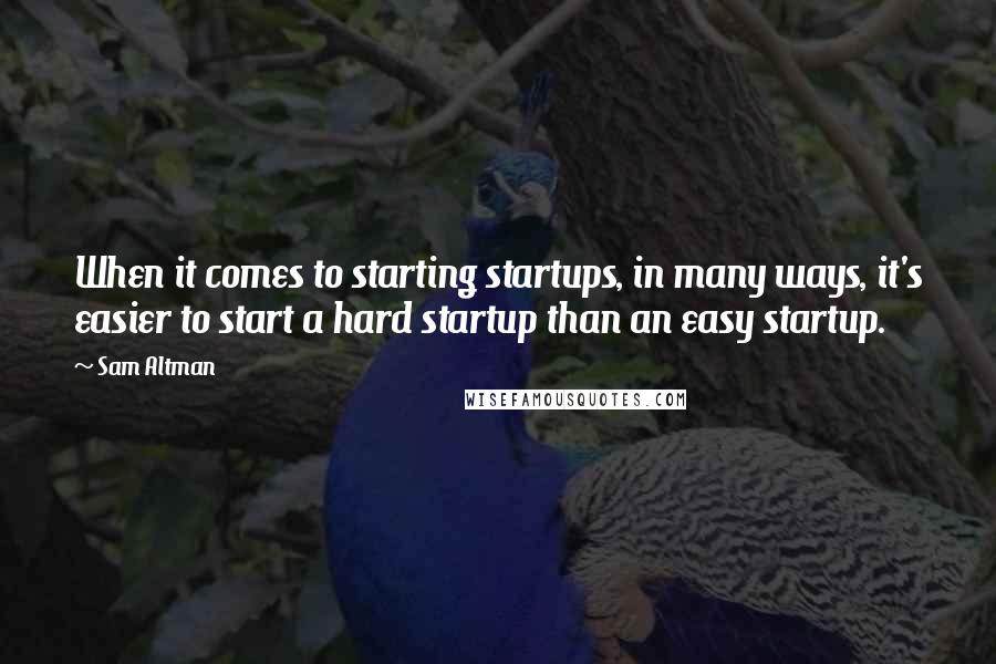 Sam Altman Quotes: When it comes to starting startups, in many ways, it's easier to start a hard startup than an easy startup.