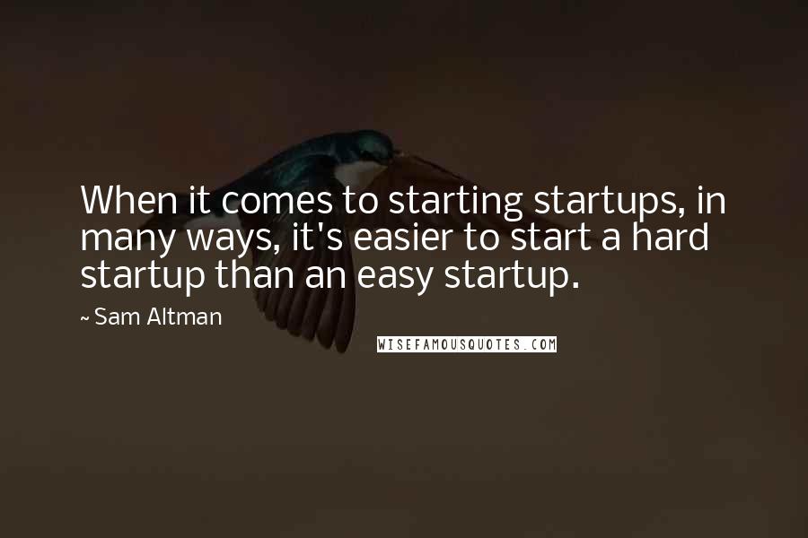 Sam Altman Quotes: When it comes to starting startups, in many ways, it's easier to start a hard startup than an easy startup.