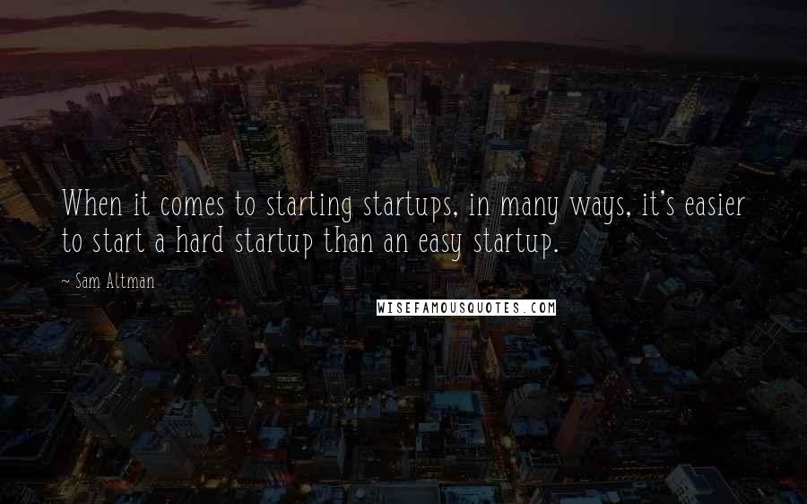 Sam Altman Quotes: When it comes to starting startups, in many ways, it's easier to start a hard startup than an easy startup.