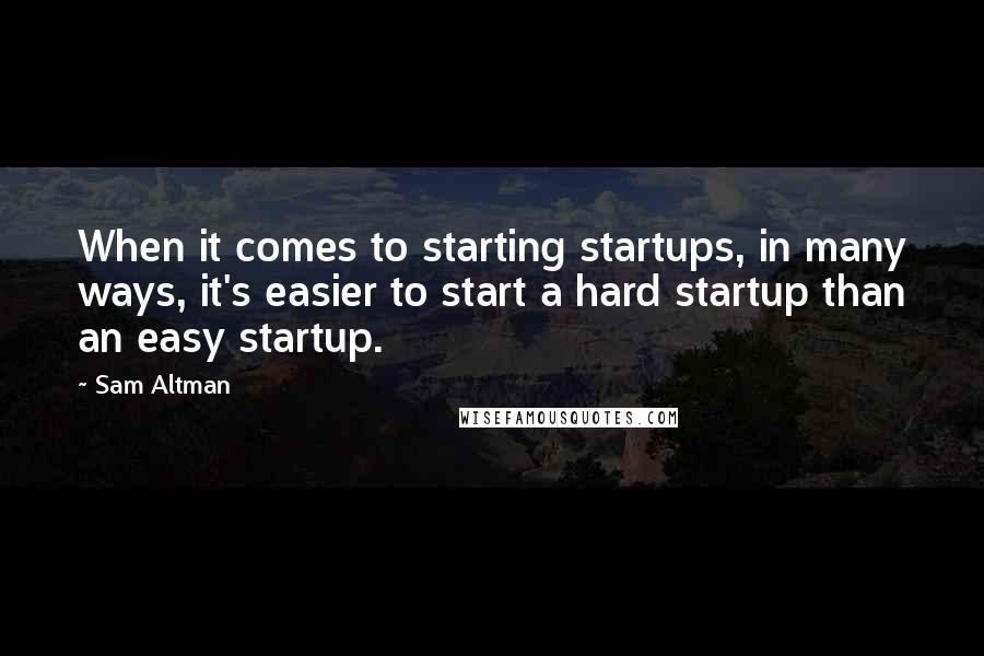 Sam Altman Quotes: When it comes to starting startups, in many ways, it's easier to start a hard startup than an easy startup.