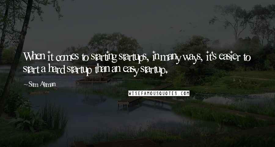 Sam Altman Quotes: When it comes to starting startups, in many ways, it's easier to start a hard startup than an easy startup.