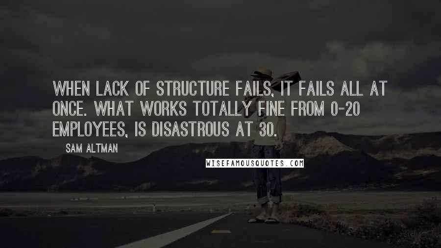 Sam Altman Quotes: When lack of structure fails, it fails all at once. What works totally fine from 0-20 employees, is disastrous at 30.