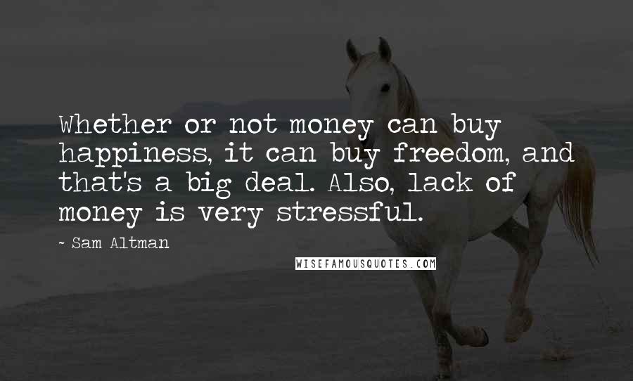 Sam Altman Quotes: Whether or not money can buy happiness, it can buy freedom, and that's a big deal. Also, lack of money is very stressful.