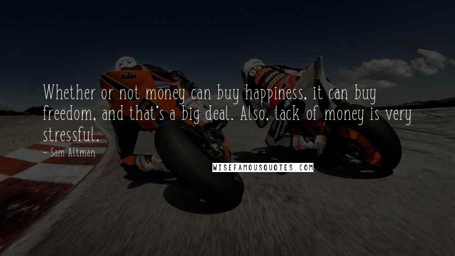 Sam Altman Quotes: Whether or not money can buy happiness, it can buy freedom, and that's a big deal. Also, lack of money is very stressful.