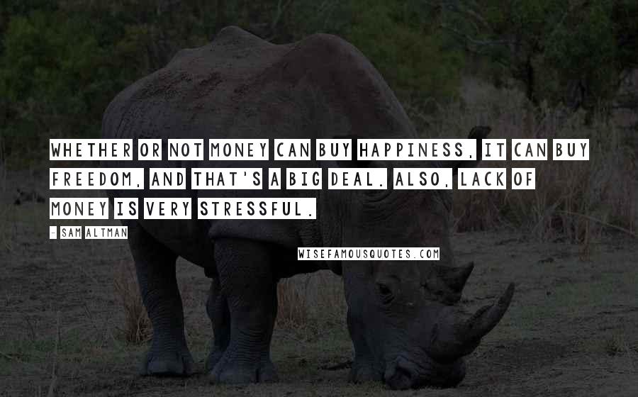 Sam Altman Quotes: Whether or not money can buy happiness, it can buy freedom, and that's a big deal. Also, lack of money is very stressful.