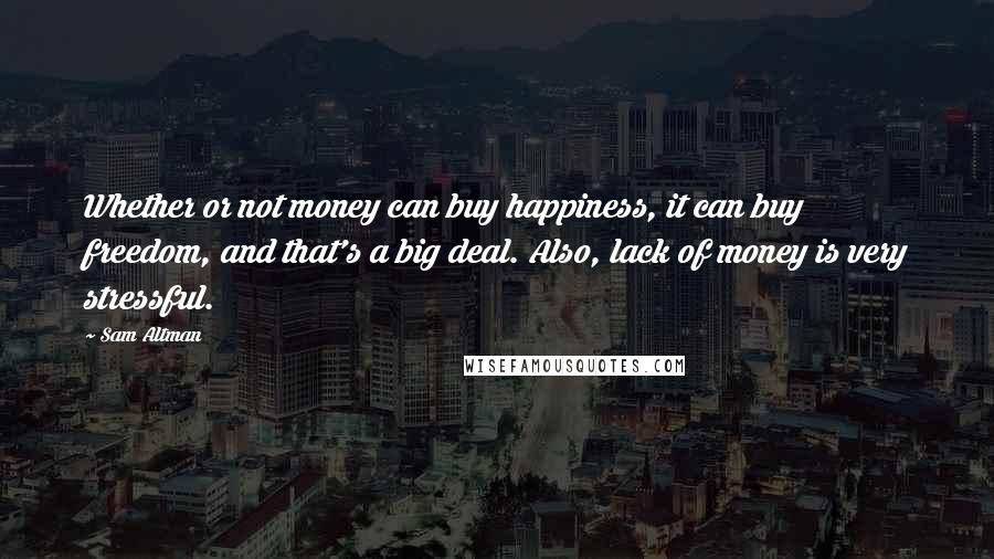 Sam Altman Quotes: Whether or not money can buy happiness, it can buy freedom, and that's a big deal. Also, lack of money is very stressful.