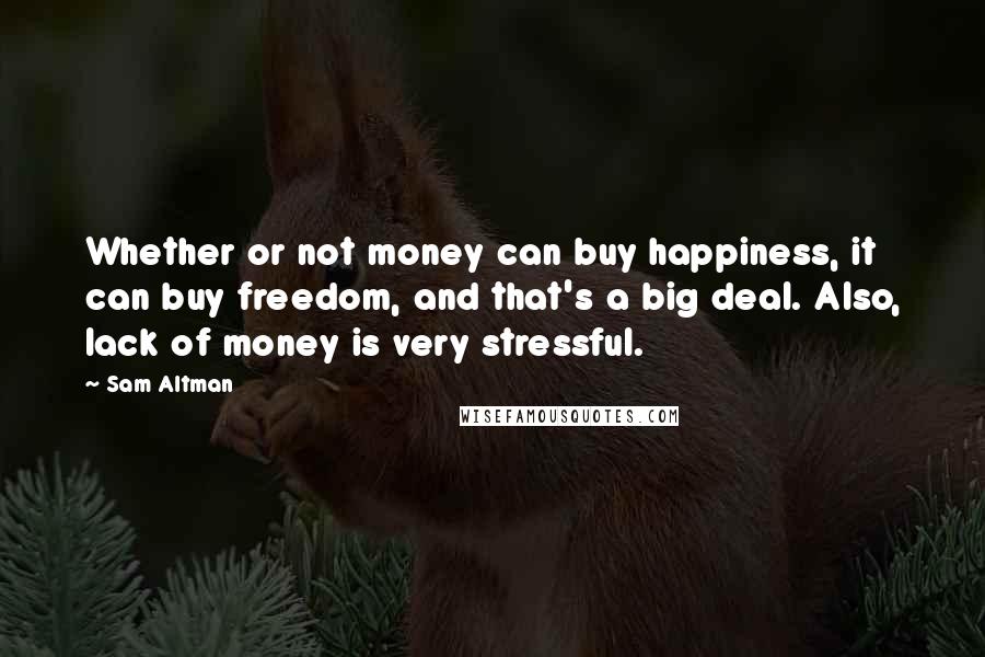 Sam Altman Quotes: Whether or not money can buy happiness, it can buy freedom, and that's a big deal. Also, lack of money is very stressful.