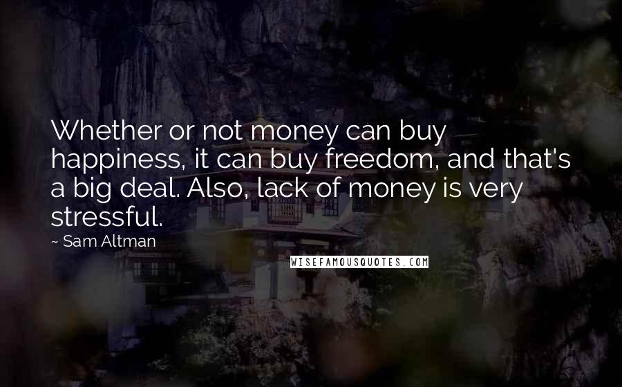 Sam Altman Quotes: Whether or not money can buy happiness, it can buy freedom, and that's a big deal. Also, lack of money is very stressful.