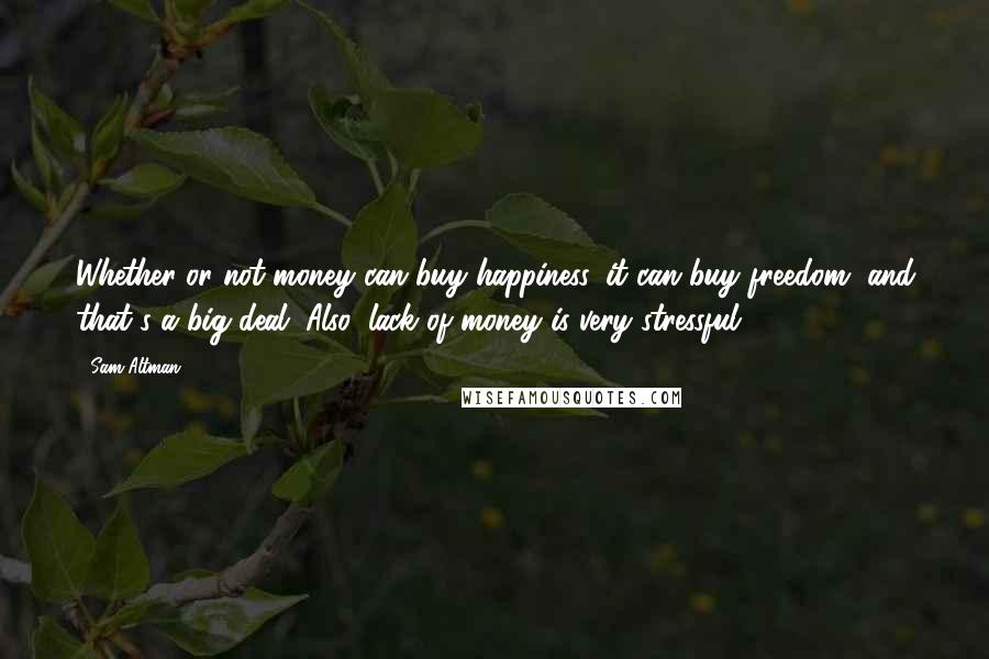 Sam Altman Quotes: Whether or not money can buy happiness, it can buy freedom, and that's a big deal. Also, lack of money is very stressful.