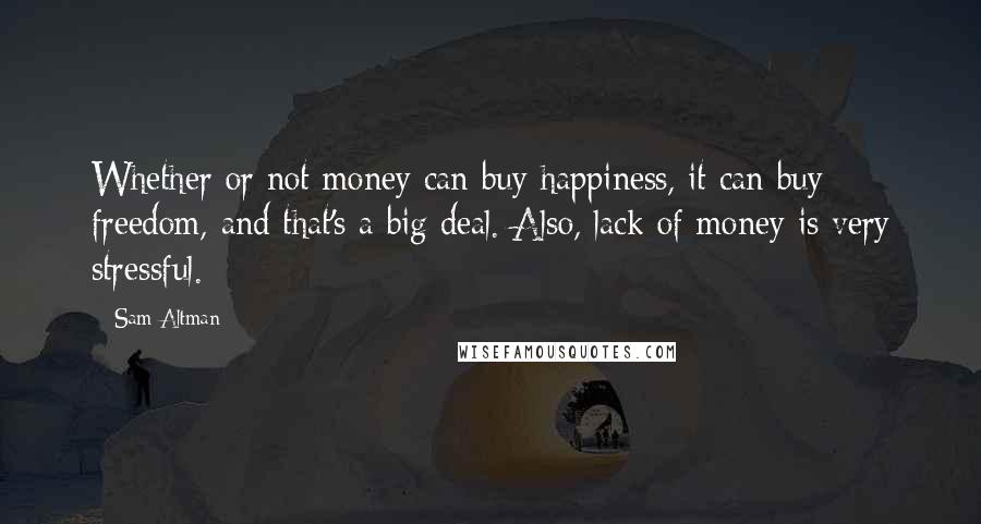 Sam Altman Quotes: Whether or not money can buy happiness, it can buy freedom, and that's a big deal. Also, lack of money is very stressful.