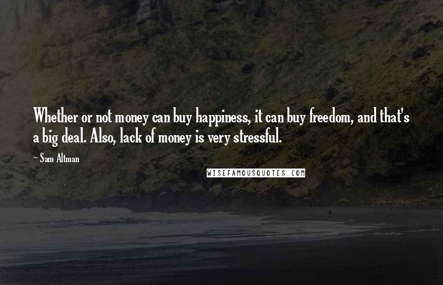 Sam Altman Quotes: Whether or not money can buy happiness, it can buy freedom, and that's a big deal. Also, lack of money is very stressful.