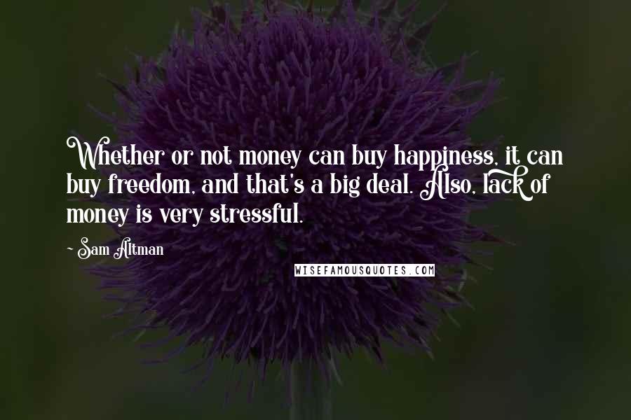 Sam Altman Quotes: Whether or not money can buy happiness, it can buy freedom, and that's a big deal. Also, lack of money is very stressful.