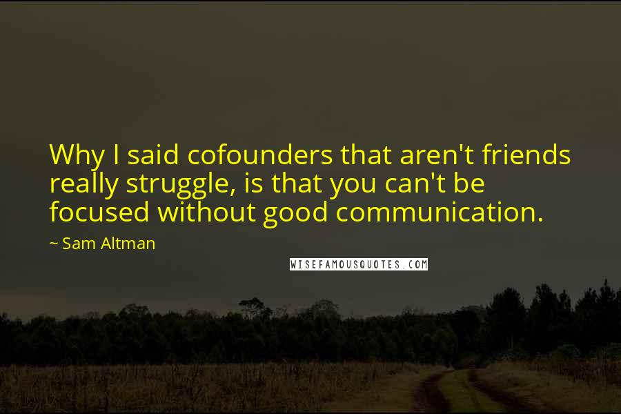 Sam Altman Quotes: Why I said cofounders that aren't friends really struggle, is that you can't be focused without good communication.