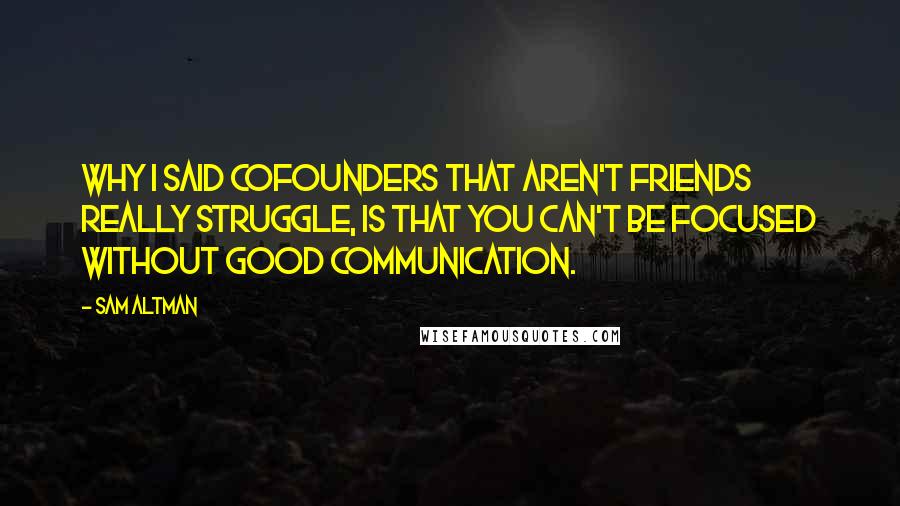 Sam Altman Quotes: Why I said cofounders that aren't friends really struggle, is that you can't be focused without good communication.