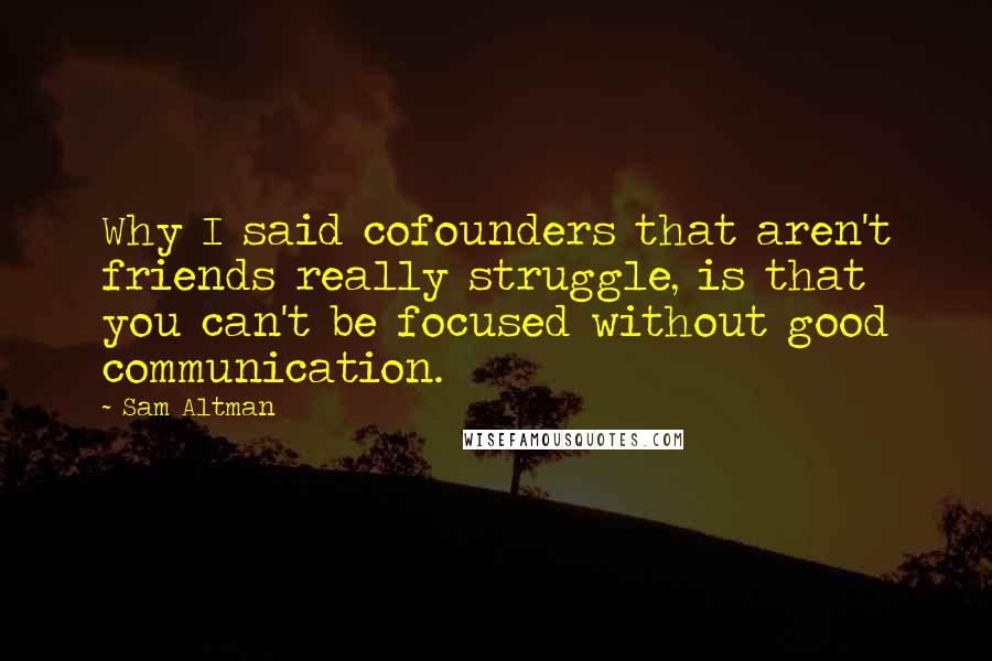 Sam Altman Quotes: Why I said cofounders that aren't friends really struggle, is that you can't be focused without good communication.