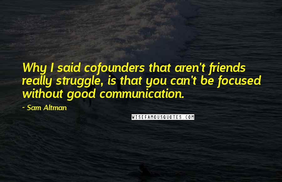 Sam Altman Quotes: Why I said cofounders that aren't friends really struggle, is that you can't be focused without good communication.