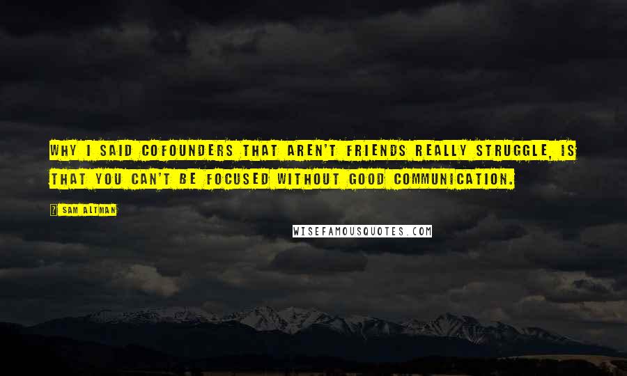 Sam Altman Quotes: Why I said cofounders that aren't friends really struggle, is that you can't be focused without good communication.