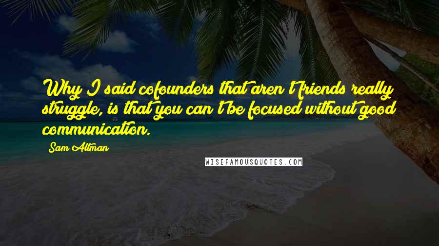 Sam Altman Quotes: Why I said cofounders that aren't friends really struggle, is that you can't be focused without good communication.