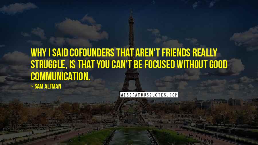 Sam Altman Quotes: Why I said cofounders that aren't friends really struggle, is that you can't be focused without good communication.