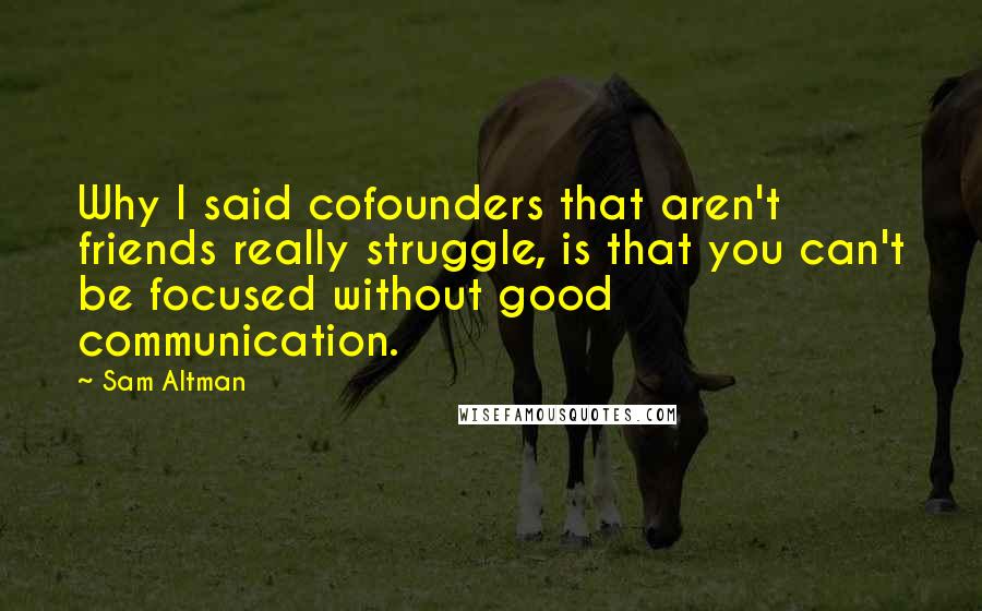 Sam Altman Quotes: Why I said cofounders that aren't friends really struggle, is that you can't be focused without good communication.