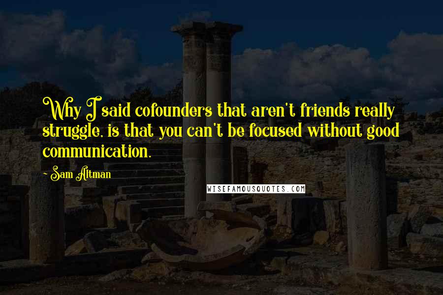 Sam Altman Quotes: Why I said cofounders that aren't friends really struggle, is that you can't be focused without good communication.