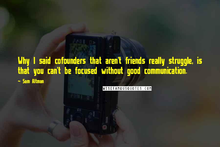 Sam Altman Quotes: Why I said cofounders that aren't friends really struggle, is that you can't be focused without good communication.